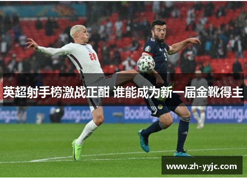 英超射手榜激战正酣 谁能成为新一届金靴得主